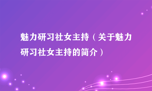 魅力研习社女主持（关于魅力研习社女主持的简介）