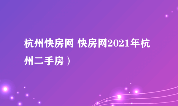 杭州快房网 快房网2021年杭州二手房）