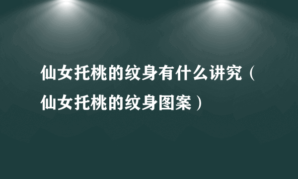 仙女托桃的纹身有什么讲究（仙女托桃的纹身图案）