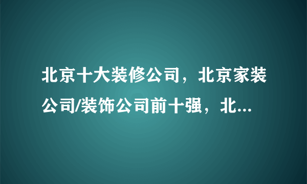 北京十大装修公司，北京家装公司/装饰公司前十强，北京装修设计公司哪家好