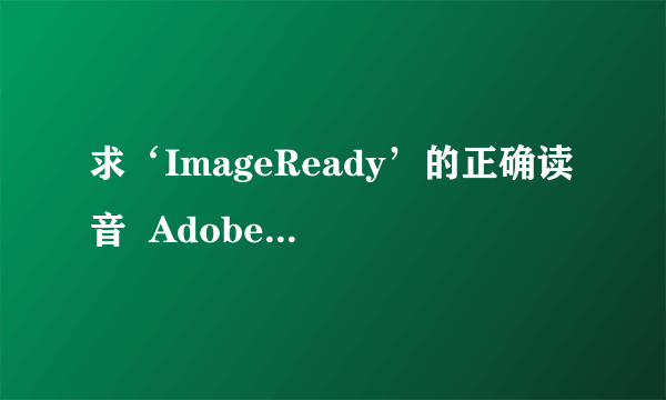 求‘ImageReady’的正确读音  Adobe 公司的产品