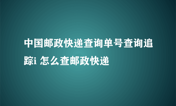 中国邮政快递查询单号查询追踪i 怎么查邮政快递