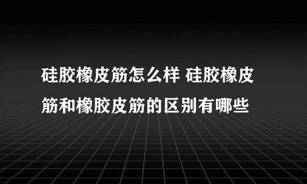 硅胶橡皮筋怎么样 硅胶橡皮筋和橡胶皮筋的区别有哪些