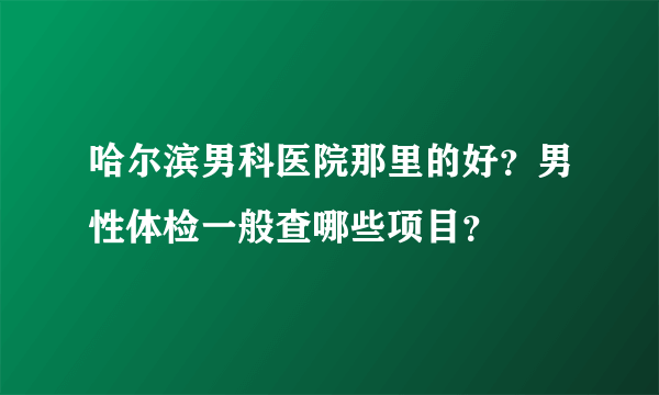 哈尔滨男科医院那里的好？男性体检一般查哪些项目？