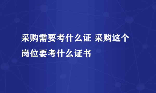 采购需要考什么证 采购这个岗位要考什么证书