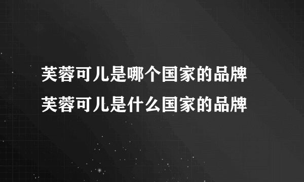 芙蓉可儿是哪个国家的品牌 芙蓉可儿是什么国家的品牌