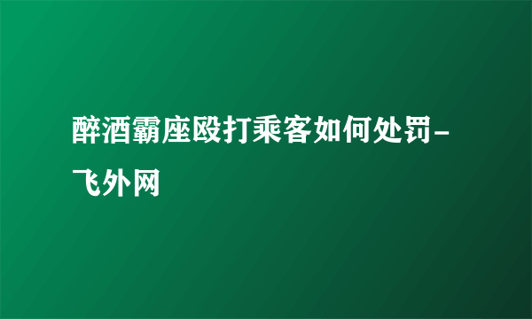 醉酒霸座殴打乘客如何处罚-飞外网