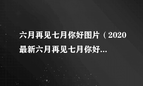 六月再见七月你好图片（2020最新六月再见七月你好唯美句子配图）