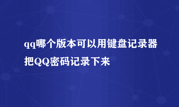 qq哪个版本可以用键盘记录器把QQ密码记录下来