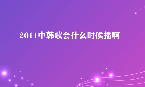 2011中韩歌会什么时候播啊