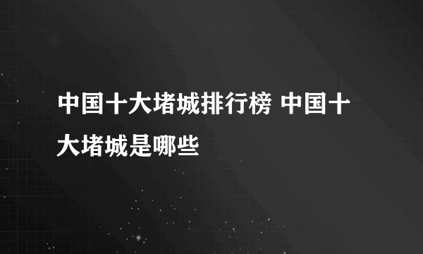 中国十大堵城排行榜 中国十大堵城是哪些