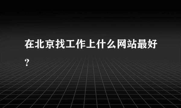 在北京找工作上什么网站最好？