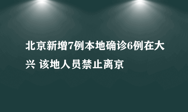 北京新增7例本地确诊6例在大兴 该地人员禁止离京