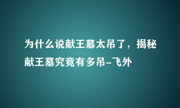 为什么说献王墓太吊了，揭秘献王墓究竟有多吊-飞外