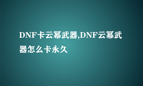 DNF卡云幂武器,DNF云幂武器怎么卡永久