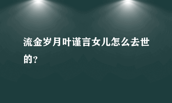 流金岁月叶谨言女儿怎么去世的？