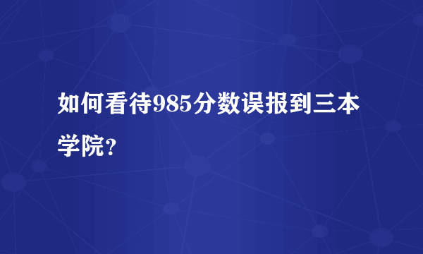 如何看待985分数误报到三本学院？