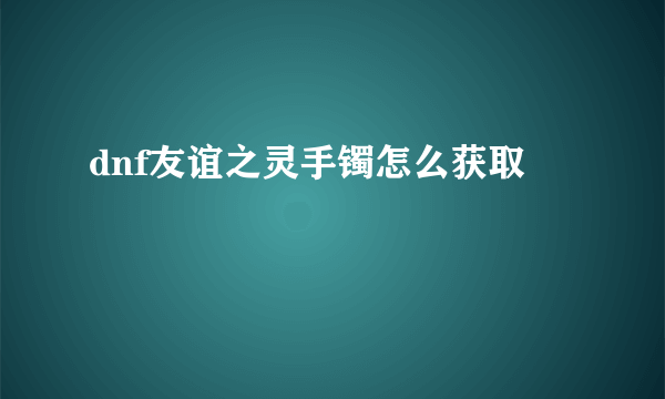 dnf友谊之灵手镯怎么获取