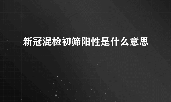 新冠混检初筛阳性是什么意思