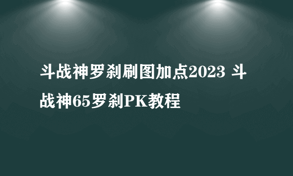 斗战神罗刹刷图加点2023 斗战神65罗刹PK教程