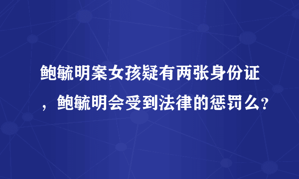 鲍毓明案女孩疑有两张身份证，鲍毓明会受到法律的惩罚么？