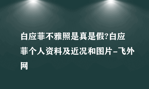 白应菲不雅照是真是假?白应菲个人资料及近况和图片-飞外网