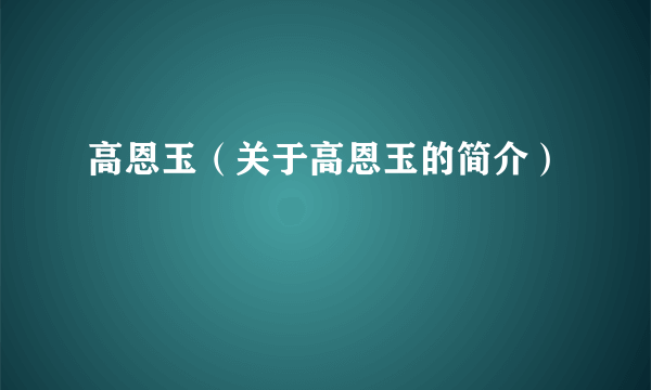 高恩玉（关于高恩玉的简介）