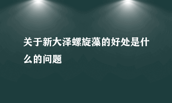 关于新大泽螺旋藻的好处是什么的问题