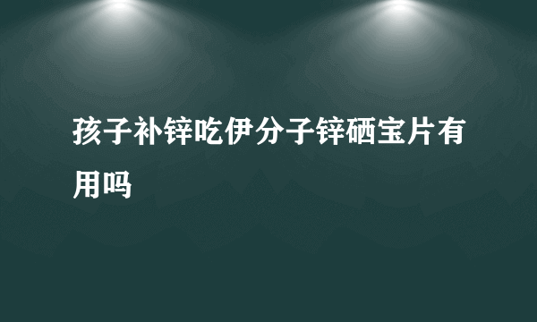 孩子补锌吃伊分子锌硒宝片有用吗