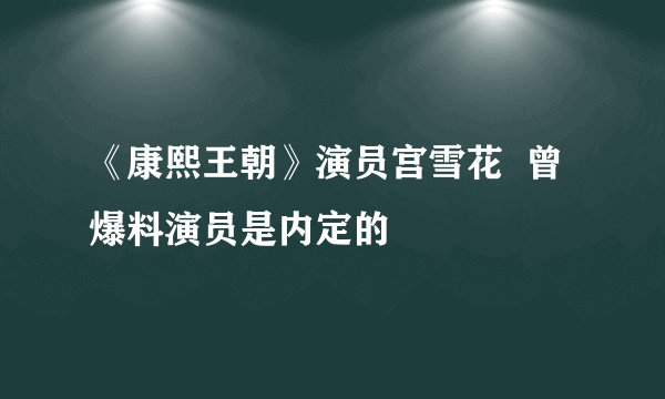 《康熙王朝》演员宫雪花  曾爆料演员是内定的