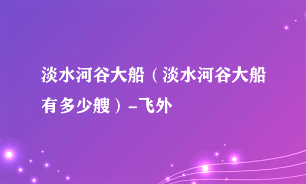 淡水河谷大船（淡水河谷大船有多少艘）-飞外