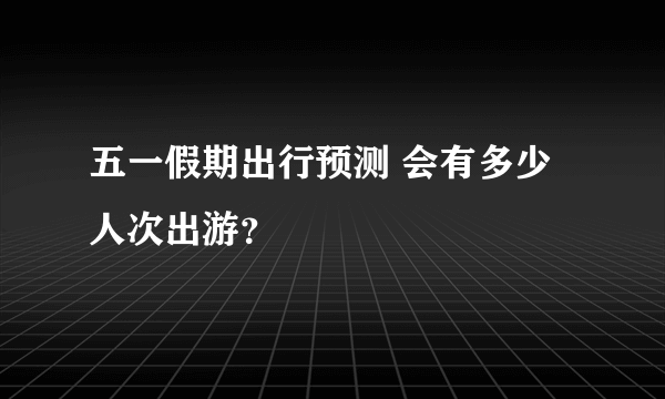 五一假期出行预测 会有多少人次出游？