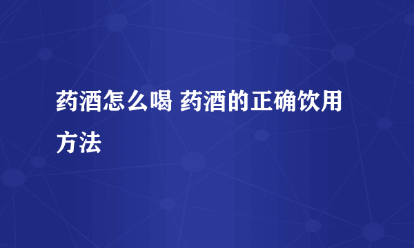 药酒怎么喝 药酒的正确饮用方法