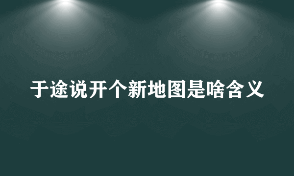 于途说开个新地图是啥含义