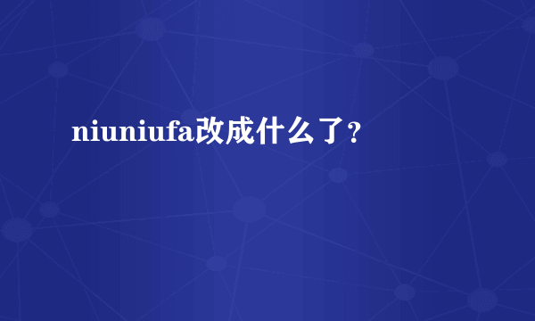 niuniufa改成什么了？