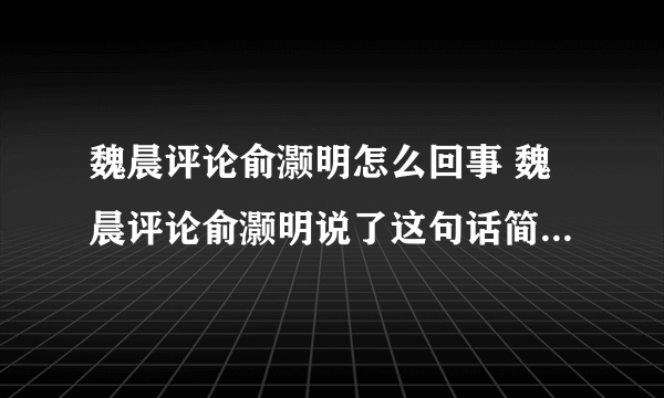 魏晨评论俞灏明怎么回事 魏晨评论俞灏明说了这句话简直太精辟了