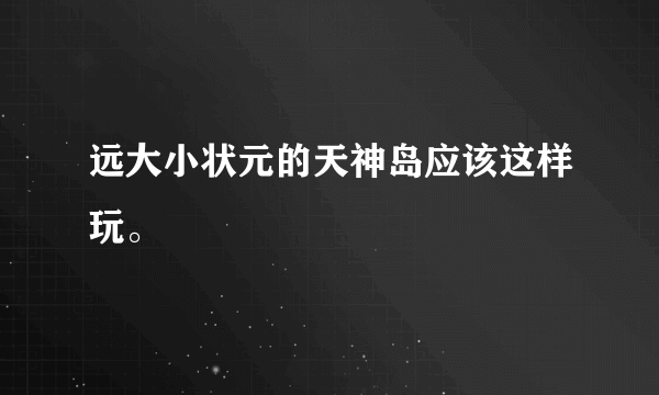 远大小状元的天神岛应该这样玩。