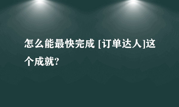 怎么能最快完成 [订单达人]这个成就?