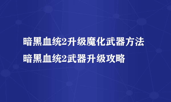 暗黑血统2升级魔化武器方法 暗黑血统2武器升级攻略