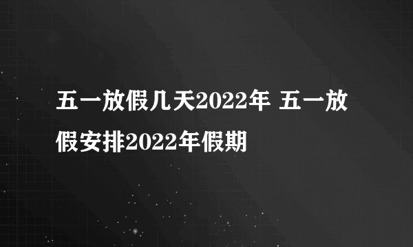 五一放假几天2022年 五一放假安排2022年假期