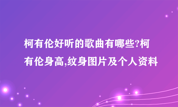 柯有伦好听的歌曲有哪些?柯有伦身高,纹身图片及个人资料