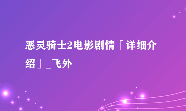 恶灵骑士2电影剧情「详细介绍」_飞外