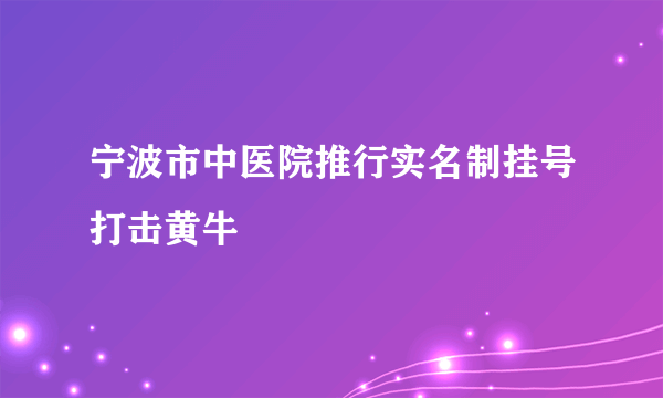 宁波市中医院推行实名制挂号打击黄牛