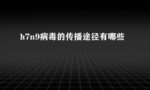 h7n9病毒的传播途径有哪些