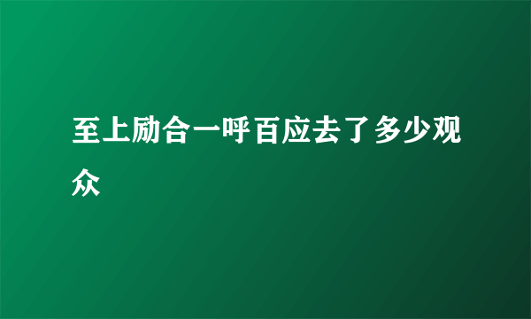 至上励合一呼百应去了多少观众