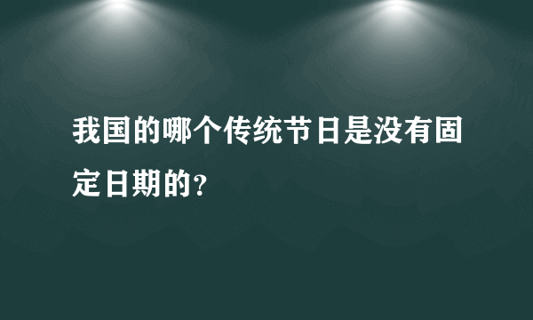 我国的哪个传统节日是没有固定日期的？