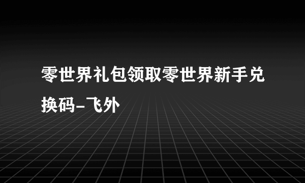 零世界礼包领取零世界新手兑换码-飞外