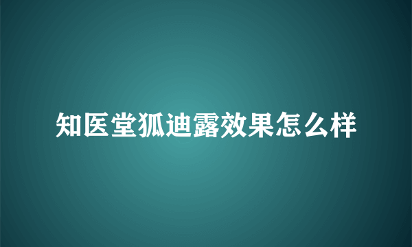 知医堂狐迪露效果怎么样