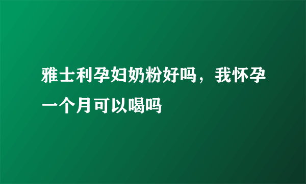 雅士利孕妇奶粉好吗，我怀孕一个月可以喝吗