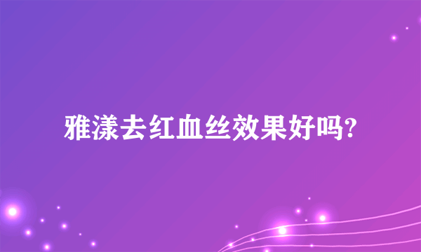 雅漾去红血丝效果好吗?